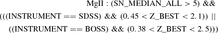 $$ \begin{aligned} \nonumber \begin{split} \mathrm{MgII}: (\mathrm{SN\_MEDIAN\_ALL} > 5) \,\, \& \& \,\, \\ (((\mathrm{INSTRUMENT} == \mathrm{SDSS}) \,\, \& \& \,\, (0.45 < \mathrm{Z\_BEST} < 2.1))\,\,||\,\, \\ ((\mathrm{INSTRUMENT} == \mathrm{BOSS}) \,\, \& \& \,\, (0.38 < \mathrm{Z\_BEST} < 2.5))) \end{split} \end{aligned} $$