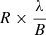 $ R\times\frac{\lambda}{B} $