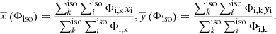 Mathematical equation: $$ \begin{aligned} \overline{x}\left(\Phi _{\rm iso}\right) = \frac{\sum _{k}^\mathrm{iso}\sum _{i}^\mathrm{iso}\Phi _{\rm i,k} x_{\rm i}}{\sum _{k}^\mathrm{iso}\sum _{i}^\mathrm{iso}\Phi _{\rm i,k}}, \overline{{ y}}\left(\Phi _{\rm iso}\right) = \frac{\sum _{k}^\mathrm{iso}\sum _{i}^\mathrm{iso}\Phi _{\rm i,k} { y}_{\rm i}}{\sum _{k}^\mathrm{iso}\sum _{i}^\mathrm{iso}\Phi _{\rm i,k}}. \end{aligned} $$