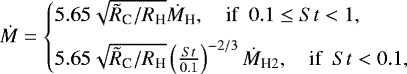 \begin{eqnarray*} \dot{M}= \begin{cases} 5.65 \sqrt{\tilde{R}_{\textrm{C}}/R_{\textrm{H}}} \dot{M}_{\textrm{H}} , \quad \text{if } ~ 0.1 \le St < 1, \\[5pt] 5.65 \sqrt{\tilde{R}_{\textrm{C}}/R_{\textrm{H}}} \left( \frac{St}{0.1} \right)^{-2/3} \dot{M}_{\textrm{H}2} , \quad \text{if }~St < 0.1 , \end{cases}\end{eqnarray*}