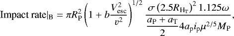 \begin{eqnarray*} \text{Impact rate}|_{\text{B}}= \pi R_{\textrm{P}}^2 \left( 1 &#x002B; b \frac{V_{\textrm{esc}}^2}{v^2} \right)^{1/2} \dfrac{\sigma \left(2.5 R_{\textrm{H}_{\textrm{T}}}\right)^2 1.125 \omega}{\dfrac{a_{\textrm{P}}&#x002B;a_{\textrm{T}}}{2} 4 a_{\textrm{p}} i_{\textrm{p}} \mu^{2/5} M_{\textrm{P}}},\end{eqnarray*}