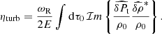 $$ \begin{aligned} \eta _{\rm turb}&= \frac{\omega _{\rm R}}{2 E} \int \mathrm{d}\tau _0 \, \mathcal{I} m\left\{ \frac{\widehat{\delta P_{\rm t}}}{\rho _0} \frac{\widehat{\delta \rho }^*}{\rho _0} \right\} . \end{aligned} $$