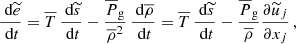 $$ \begin{aligned} \frac{\text{ d} \widetilde{e} }{\text{ d} t} = \overline{T} \, \frac{\text{ d} \widetilde{s} }{\text{ d} t} - \frac{\overline{P}_{\rm g}}{\overline{\rho }^2} \, \frac{\text{ d} \overline{\rho } }{\text{ d} t} = \overline{T} \, \frac{\text{ d} \widetilde{s} }{\text{ d} t} - \frac{\overline{P}_{\rm g}}{\overline{\rho }} \frac{\partial \widetilde{u}_j}{\partial x_j} \, , \end{aligned} $$
