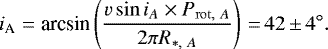 Mathematical equation: \begin{align*} i_{\textrm{A}} &= \textrm{arcsin} \left(\frac{v \sin i_{A} \times P_{\mathrm{rot,}\ A}}{2 \pi R_{*,\ A}}\right)\,{=}\,42\,{\pm}\,4{^{\circ}}. \end{align*}