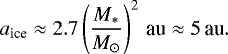 Mathematical equation: \begin{align*} a_{\textrm{ice}} \approx 2.7\left(\frac{M_*}{M_{\odot}}\right)^2\,\textrm{au} \approx 5\,\textrm{au}. \vspace*{-10pt}\end{align*}