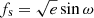 $ f_{\mathrm{s}} = \sqrt{e}\sin \omega $