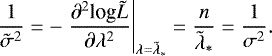 Mathematical equation: \begin{equation*} \frac{1}{\tilde{{\sigma}}^2} = - \left. \frac{{\partial}^2 \textrm{log} \tilde{L}}{{\partial} {\lambda}^2} \right|_{{\lambda} = \tilde{{\lambda}}_*} = \frac{n}{\tilde{{\lambda}}_*} = \frac{1}{{\sigma}^2}. \end{equation*}