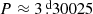 $ P\approx 3{{\overset{\text{ d}}{.}}}30025 $