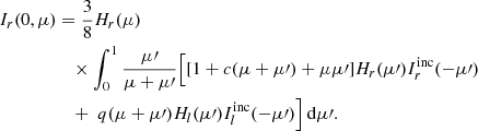 $$ \begin{aligned} I_{r}(0,\mu )&= \frac{3}{8}H_{r}(\mu )\nonumber \\&\quad \times \int _0^1\frac{\mu \prime }{\mu + \mu \prime } \Bigl [[1 + c(\mu + \mu \prime ) + \mu \mu \prime ] H_{r}(\mu \prime )I^\mathrm{inc}_{r}(-\mu \prime )\nonumber \\&\quad + \ q(\mu + \mu \prime )H_{l}(\mu \prime )I^\mathrm{inc}_{l}(-\mu \prime )\Bigr ]\,\mathrm{d}\mu \prime . \end{aligned} $$