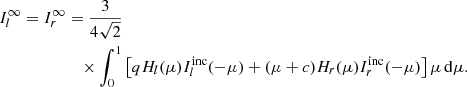 $$ \begin{aligned} I_{l}^\infty =I_{r}^\infty&=\frac{3}{4\sqrt{2}}\nonumber \\&\quad \times \int _0^1\left[ q H_{l}(\mu ) I_{l}^\mathrm{inc}(-\mu ) + (\mu +c)H_{r}(\mu )I_{r}^\mathrm{inc}(-\mu ) \right]\mu \,\mathrm{d}\mu . \end{aligned} $$