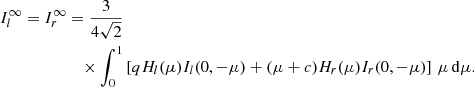 $$ \begin{aligned} I_{l}^\infty =I_{r}^\infty&=\frac{3}{4\sqrt{2}}\nonumber \\&\quad \times \int _0^1\left[ q H_{l}(\mu ) I_{l}(0,-\mu ) + (\mu +c)H_{r}(\mu )I_{r}(0,-\mu ) \right]\,\mu \,\mathrm{d}\mu . \end{aligned} $$