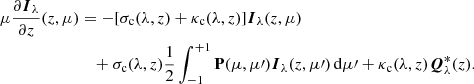 $$ \begin{aligned} \mu \frac{\partial {\boldsymbol{I}}_{\lambda }}{\partial z}(z,\mu )&=-[\sigma _{\rm c}(\lambda ,z) + \kappa _{\rm c}(\lambda ,z)]{\boldsymbol{I}}_{\lambda }(z,\mu )\nonumber \\&\quad + \sigma _{\rm c}(\lambda ,z) \frac{1}{2}\int _{-1}^{+1}\mathbf{P }(\mu ,\mu \prime ){\boldsymbol{I}}_{\lambda }(z,\mu \prime )\,\mathrm{d}\mu \prime + \kappa _{\rm c}(\lambda ,z) {\boldsymbol{Q}}^*_\lambda (z). \end{aligned} $$