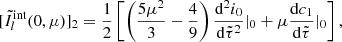$$ \begin{aligned}{[\tilde I_l^{{\rm{int}}}(0,\mu )]_2}=\frac{1}{2}\left[\left(\frac{5\mu ^2}{3}-\frac{4}{9}\right) \frac{\mathrm{d}^2 i_0}{\mathrm{d} \tilde{\tau }^2}|_0 +\mu \frac{\mathrm{d}c_1}{\mathrm{d} \tilde{\tau }}|_0\right], \end{aligned} $$