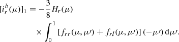 $$ \begin{aligned}{[i_r^b(\mu )]_1}&\equiv -\frac{3}{8}H_{r}(\mu ) \nonumber \\&\quad \times \int _0^1 \left[f_{rr}(\mu ,\mu \prime ) + f_{rl }(\mu ,\mu \prime )\right](-\mu \prime )\,\mathrm{d}\mu \prime . \end{aligned} $$