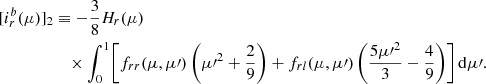 $$ \begin{aligned}{[i_r^b(\mu )]_2}&\equiv - \frac{3}{8}H_{r}(\mu )\nonumber \\&\quad \times \int _0^1\!\left[f_{rr}(\mu ,\mu \prime )\left({\mu \prime }^2 +\frac{2}{9}\right) + f_{rl}(\mu ,\mu \prime )\left(\frac{5{\mu \prime }^2}{3}-\frac{4}{9}\right)\right]\mathrm{d}\mu \prime . \end{aligned} $$
