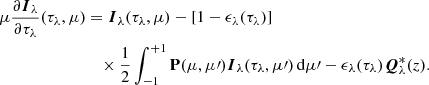 $$ \begin{aligned} \mu \frac{\partial {\boldsymbol{I}}_{\lambda }}{\partial \tau _{\lambda }}(\tau _{\lambda },\mu )&={\boldsymbol{I}}_{\lambda }(\tau _{\lambda },\mu ) - [1-\epsilon _{\lambda }(\tau _{\lambda })]\nonumber \\&\quad \times \frac{1}{2}\int _{-1}^{+1}\mathbf{P }(\mu ,\mu \prime ){\boldsymbol{I}}_{\lambda }(\tau _{\lambda },\mu \prime )\,\mathrm{d}\mu \prime - \epsilon _{\lambda }(\tau _{\lambda }){\boldsymbol{Q}}^*_\lambda (z). \end{aligned} $$