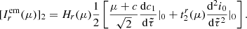 $$ \begin{aligned}{[I_r^{{\rm{em}}}(\mu )]_2} = {H_r}(\mu )\frac{1}{2}\left[ {\frac{{\mu + c}}{{\sqrt 2 }}\frac{{{\rm{d}}{c_1}}}{{{\rm{d}}\tilde \tau }}{|_0} + t_2^r(\mu )\frac{{{{\rm{d}}^2}{i_0}}}{{{\rm{d}}{{\tilde \tau }^2}}}{|_0}} \right]. \end{aligned} $$
