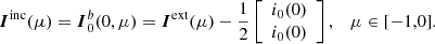 $$ \begin{aligned} {\boldsymbol{I}}^\mathrm{inc}(\mu )= {\boldsymbol{I}}^{b}_0(0,\mu )={\boldsymbol{I}}^\mathrm{ext}(\mu )- \frac{1}{2}\left[\begin{array}{c} i_0(0)\\ i_0(0) \end{array}\right],\quad \mu \in [-1,0]. \end{aligned} $$