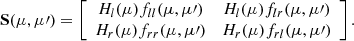 $$ \begin{aligned} \mathbf{S }(\mu ,\mu \prime )=\left[\begin{array}{cc} H_{l}(\mu )f_{ll}(\mu ,\mu \prime )&H_{l}(\mu )f_{lr}(\mu ,\mu \prime )\\ H_{r}(\mu )f_{rr}(\mu ,\mu \prime )&H_{r}(\mu ) f_{rl}(\mu ,\mu \prime )\end{array}\right]. \end{aligned} $$