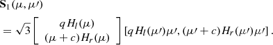 $$ \begin{aligned}&\mathbf{S }_1(\mu ,\mu \prime )\nonumber \\&= \sqrt{3}\left[\begin{array}{c} qH_{l}(\mu )\\ (\mu + c)H_{r}(\mu ) \end{array}\right]\left[q H_{l}(\mu \prime )\mu \prime ,(\mu \prime + c)H_{r}(\mu \prime )\mu \prime \right]. \end{aligned} $$