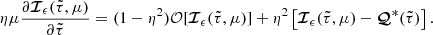 $$ \begin{aligned}&\eta \mu \frac{\partial {\boldsymbol{\mathcal{I} }}_{\epsilon }(\tilde{\tau },\mu )}{\partial \tilde{\tau }}= (1-\eta ^2){\mathcal{O} }[{\boldsymbol{\mathcal{I} }}_{\epsilon }(\tilde{\tau },\mu )] + \eta ^2\left[{\boldsymbol{\mathcal{I} }}_{\epsilon }(\tilde{\tau },\mu ) - {\boldsymbol{\mathcal{Q} }}^*(\tilde{\tau })\right]. \end{aligned} $$