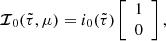 $$ \begin{aligned} {\boldsymbol{\mathcal{I} }}_{0}(\tilde{\tau },\mu )= i_0(\tilde{\tau }) \left[\begin{array}{c} 1 \\ 0\end{array}\right], \end{aligned} $$