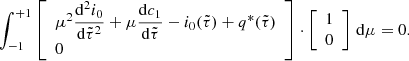 $$ \begin{aligned} \int _{-1}^{+1}\left[\begin{array}{l} \mu ^2\dfrac{\mathrm{d}^2i_0}{\mathrm{d}\tilde{\tau }^2} + \mu \dfrac{\mathrm{d} c_{1}}{\mathrm{d}\tilde{\tau }} - {i}_{0}(\tilde{\tau }) + {q}^*(\tilde{\tau })\\ 0\end{array}\right]\cdot \left[\begin{array}{c} 1 \\ 0\end{array}\right]\,\mathrm{d}\mu =0. \end{aligned} $$