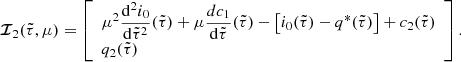 $$ \begin{aligned}&{\boldsymbol{\mathcal{I} }}_2(\tilde{\tau },\mu )= \left[\begin{array}{l} \mu ^2\dfrac{\mathrm{d}^2i_0}{\mathrm{d}\tilde{\tau }^2}(\tilde{\tau }) + \mu \dfrac{dc_{1}}{\mathrm{d}\tilde{\tau }}(\tilde{\tau }) - \left[{i}_{0}(\tilde{\tau }) - {q}^*(\tilde{\tau })\right] + c_2(\tilde{\tau })\\ q_2(\tilde{\tau })\end{array}\right]. \end{aligned} $$