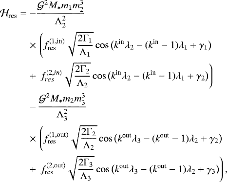\begin{eqnarray*}{\mathcal H}_{\textrm{res}} &=&-\frac{{\mathcal G}^2 M_* m_1 m_2^3}{{\Lambda}_2^2} \nonumber\\ &&\times\,\left(f_{\textrm{res}}^{(1,\textrm{in})}\sqrt{\frac{2{\Gamma}_1}{{\Lambda}_1}} \cos\big(k^{\textrm{in}}{\lambda}_2-(k^{\textrm{in}}-1){\lambda}_1 &#x002B; {\gamma}_1\big)\right.\nonumber\\ && &#x002B;\,\left. f_{res}^{(2,in)}\sqrt{\frac{2{\Gamma}_2}{{\Lambda}_2}} \cos\big(k^{\textrm{in}}{\lambda}_2-(k^{\textrm{in}}-1){\lambda}_1 &#x002B; {\gamma}_2\big)\right)\nonumber\\ &&-\,\frac{{\mathcal G}^2 M_* m_2 m_3^3}{{\Lambda}_3^2} \nonumber\\ &&\times\,\left(f_{\textrm{res}}^{(1,\textrm{out})}\sqrt{\frac{2{\Gamma}_2}{{\Lambda}_2}} \cos\big(k^{\textrm{out}}{\lambda}_3-(k^{\textrm{out}}-1){\lambda}_2 &#x002B; {\gamma}_2\big)\right.\nonumber\\ &&&#x002B;\,\left. f_{\textrm{res}}^{(2,\textrm{out})}\sqrt{\frac{2{\Gamma}_3}{{\Lambda}_3}} \cos\big(k^{\textrm{out}}{\lambda}_3-(k^{\textrm{out}}-1){\lambda}_2 &#x002B; {\gamma}_3\big)\right), \end{eqnarray*}