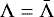 ${\Lambda}=\bar{\Lambda}$