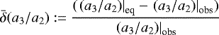 \begin{equation*}\bar\delta (a_3/a_2): = \frac{(\left.(a_3/a_2)\right|_{\textrm{eq}}-\left.(a_3/a_2)\right|_{\textrm{obs}})}{\left.(a_3/a_2)\right|_{\textrm{obs}}} \vspace*{-3pt}\end{equation*}