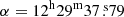 $ \alpha = 12^{\mathrm{h}}29^{\mathrm{m}}37{{\overset{\text{ s}}{.}}}79 $