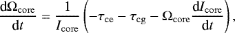 Mathematical equation: \begin{equation*}\frac{\textrm{d}\Omega_{\mathrm{core}}}{\textrm{d}t} = \frac{1}{I_{\mathrm{core}}} \left( -\tau_{\mathrm{ce}} - \tau_{\mathrm{cg}} - \Omega_{\mathrm{core}} \frac{\textrm{d} I_{\mathrm{core}} }{\textrm{d}t} \right), \end{equation*}