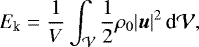 Mathematical equation: \begin{equation*} E_{\text{k}} = \frac{1}{V} \int_{\mathcal{V}} \frac{1}{2}\rho_0|\bm{u}|^2\,\text{d}\mathcal{V},\end{equation*}
