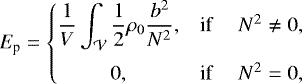 Mathematical equation: \begin{equation*} E_{\text{p}} = \left\{\!\!\! \begin{array}{ccc} \displaystyle \frac{1}{V} \int_{\mathcal{V}} \frac{1}{2}\rho_0\frac{b^2}{N^2}, ~ & \text{if} & ~ N^2 \ne 0,\\[4mm] \displaystyle 0, ~ & \text{if} & ~ N^2=0, \end{array} \right.\end{equation*}