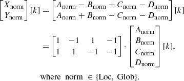 Mathematical equation: $$ \begin{aligned} \begin{bmatrix} X_\mathrm{norm} \\ Y_\mathrm{norm} \end{bmatrix}[k]&= \begin{bmatrix} A_{\mathrm{norm} }- B_{\mathrm{norm} }+ C_{\mathrm{norm} }- D_{\mathrm{norm} }\\ A_{\mathrm{norm} }+ B_{\mathrm{norm} }- C_{\mathrm{norm} }- D_{\mathrm{norm} }\end{bmatrix}[k] \nonumber \\&= \begin{bmatrix} 1&-1&1&-1\\ 1&1&-1&-1 \end{bmatrix} \cdot \begin{bmatrix} A_{\mathrm{norm} }\\ B_{\mathrm{norm} }\\ C_{\mathrm{norm} }\\ D_{\mathrm{norm} }\end{bmatrix}[k],\nonumber \\&\mathrm{where\ \ norm\ } \in \{{\mathrm{Loc} },\ {\mathrm{Glob} }\}. \end{aligned} $$