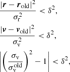 Mathematical equation: $$ \begin{aligned} \begin{aligned}&\frac{|{\boldsymbol{r}} - {\boldsymbol{r}}_{\rm {old}} |^{2} }{\sigma _{\mathrm{r}}^{2}} < \delta ^{2}, \\&\frac{|{\boldsymbol{v}} - {\boldsymbol{v}}_{\rm {old}} |^{2} }{\sigma _{\mathrm{v}}^{2}} < \delta ^{2}, \\&\bigg |\bigg ( \frac{\sigma _{\rm {v}}}{\sigma _{\rm {v}}^{\mathrm{old} }} \bigg )^{2} -1 \bigg |< \delta ^{2}, \end{aligned} \end{aligned} $$