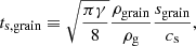 Mathematical equation: $$ \begin{aligned} t_{\mathrm{s,grain} } \equiv \sqrt{\frac{\pi \gamma }{8}} \frac{\rho _{\mathrm{grain} }}{\rho _{\mathrm{g} }}\frac{s_{\mathrm{grain} }}{c_{\mathrm{s} }} , \end{aligned} $$