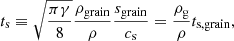 Mathematical equation: $$ \begin{aligned} t_{\mathrm{s} } \equiv \sqrt{\frac{\pi \gamma }{8}} \frac{\rho _{\mathrm{grain} }}{\rho }\frac{s_{\mathrm{grain} }}{c_{\mathrm{s} }} = \frac{\rho _{\mathrm{g} }}{\rho } t_{\mathrm{s,grain} } , \end{aligned} $$