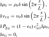 Mathematical equation: $$ \begin{aligned}&\delta \rho _0 = \rho _0 \delta \sin \left(2 \pi \frac{x}{L}\right), \nonumber \\&\delta {\nu _x}_0 = \nu _0 \delta \sin \left(2 \pi \frac{x}{L}\right),\nonumber \\&\delta {P_{\mathrm{g} }}_0 = \left(1-\epsilon _0\right) c_{\mathrm{s} ,0}^2 \delta \rho _0,\nonumber \\&\delta \epsilon _0 = 0, \end{aligned} $$