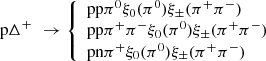 Mathematical equation: $$ \begin{aligned} \mathrm {p} \Delta ^{+~\,} \rightarrow {\left\{ \begin{array}{ll} \mathrm {p} \mathrm {p} \pi ^{0} \xi _{0}(\pi ^{0}) \xi _{\pm }(\pi ^{+} \pi ^{-}) \\ \mathrm {p} \mathrm {p} \pi ^{+} \pi ^{-} \xi _{0}(\pi ^{0}) \xi _{\pm }(\pi ^{+} \pi ^{-}) \\ \mathrm {p} \mathrm {n} \pi ^{+} \xi _{0}(\pi ^{0}) \xi _{\pm }(\pi ^{+} \pi ^{-})\\ \end{array}\right.} \end{aligned} $$