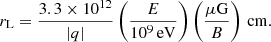 Mathematical equation: $$ \begin{aligned} r_{\rm L} = \frac{3.3 \times 10^{12}}{|q|} \left(\frac{E}{10^{9}\,\mathrm{eV}}\right) \left(\frac{\mathrm{\mu G}}{B}\right)\,\mathrm{cm}. \end{aligned} $$