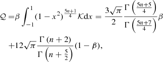 Mathematical equation: $$ \begin{aligned} \mathcal{Q}=&\beta \int _{-1}^{1}(1-x^2)^\frac{5n+1}{4}\mathcal{K}\mathrm{d}x=\frac{3\sqrt{\pi }}{2}\frac{\Gamma \left(\frac{5n+5}{4}\right)}{\Gamma \left(\frac{5n+7}{4}\right)} \beta\\ +&12\sqrt{\pi } \frac{\Gamma \left(n+2\right)}{\Gamma \left(n+\frac{5}{2}\right)} (1-\beta ), \end{aligned} $$