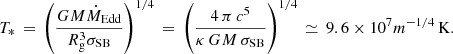 Mathematical equation: $$ \begin{aligned} T_*\,=\,\left(\frac{GM \dot{M}_{\rm Edd}}{R_{\rm g}^3 \sigma _{\rm SB}}\right)^{1/4} \, = \, \left(\frac{4\,\pi \,c^5}{\kappa \, GM\, \sigma _{\rm SB}}\right)^{1/4}\, \simeq \, 9.6\times 10^7 m^{-1/4}\,\mathrm{K}. \end{aligned} $$