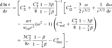 Mathematical equation: $$ \begin{aligned} \frac{\mathrm{d} \ln \tau }{\mathrm{d}r} =&\left[C^*_{\rm \Sigma }+\frac{C^*_{\rm T}}{8}\frac{1-3\beta }{1-\frac{3}{4}\beta } \right]^{-1} \left[C^*_{\rm \Omega }-\frac{3}{2}\frac{\omega }{r^{5/2}}+\frac{1}{r^{3/2}}\frac{\mathrm{d} \omega }{\mathrm{d}r} \right. \nonumber \\ &- \left. \frac{\alpha \tau }{w_{\rm r\phi }r^2}(\omega ^2-1)\left(C^*_{\rm wrf}+\frac{C^*_{\rm T}}{8}\frac{1-3\beta }{1-\frac{3}{4}\beta } \right) \right. \nonumber \\ &+ \left. \frac{3 C^*_{\rm T}}{8r}\frac{1-\beta }{1-\frac{3}{4}\beta }-C^*_{\rm free} \right], \end{aligned} $$