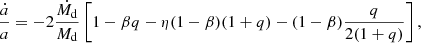 Mathematical equation: $$ \begin{aligned} \frac{\dot{a}}{a} = -2 \frac{\dot{M_\mathrm{d} }}{M_\mathrm{d} } \left[1 - \beta q - \eta (1-\beta )(1+q) - (1-\beta ) \frac{q}{2(1+q)}\right], \end{aligned} $$