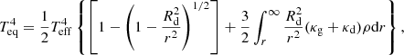 Mathematical equation: $$ \begin{aligned} T^4_\mathrm{eq} = \frac{1}{2} T_\mathrm{eff} ^{4} \left\{ \left[1-\left(1-\frac{R_\mathrm{d} ^2}{r^2}\right)^{1/2}\right] + \frac{3}{2} \int _{r}^{\infty } \frac{R_\mathrm{d} ^2}{r^2}(\kappa _\mathrm{g} + \kappa _\mathrm{d} ) \rho \mathrm{d}r\right\} , \end{aligned} $$