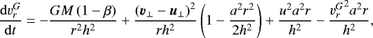 Mathematical equation: \begin{equation*}\frac{\mathrm{d}v_r^G}{\mathrm{d}t} = - \frac{GM\left(1-\beta\right)}{r^2h^2} + \frac{\left( \vec{v}_{\bot} - \vec{u}_{\bot}\right)^2}{rh^2}\left(1- \frac{a^2r^2}{2h^2}\right) + \frac{u^2a^2r}{h^2} - \frac{{v^G_r}^2a^2r}{h^2}, \end{equation*}