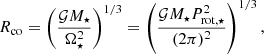 Mathematical equation: $$ \begin{aligned} {R}_{\rm co} = \left(\frac{\mathcal{G} M_{\star } }{\Omega _{\star }^2} \right)^{1/3} = \left(\frac{\mathcal{G} M_{\star } P_{\rm rot,\star }^2 }{(2\pi )^2} \right)^{1/3}, \end{aligned} $$