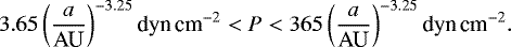 Mathematical equation: \begin{equation*} 3.65 \left( a \over {\textrm{AU}} \right)^{-3.25} \textrm{dyn\,cm}^{-2} < P < 365 \left( a \over {\textrm{AU}} \right)^{-3.25} \textrm{dyn\,cm}^{-2} .\end{equation*}